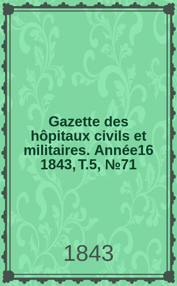 Gazette des hôpitaux civils et militaires. Année16 1843, T.5, №71