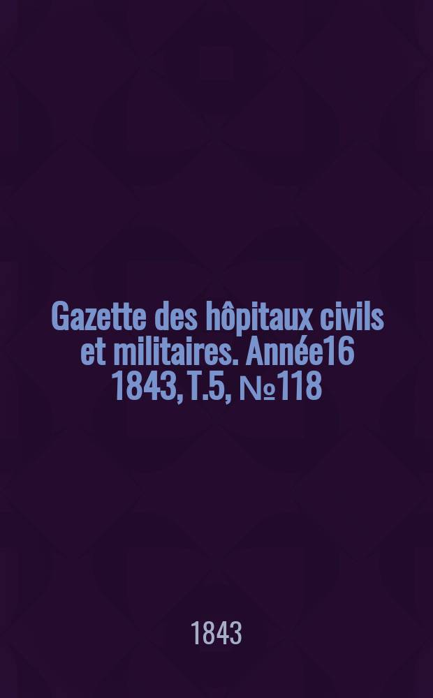 Gazette des hôpitaux civils et militaires. Année16 1843, T.5, №118