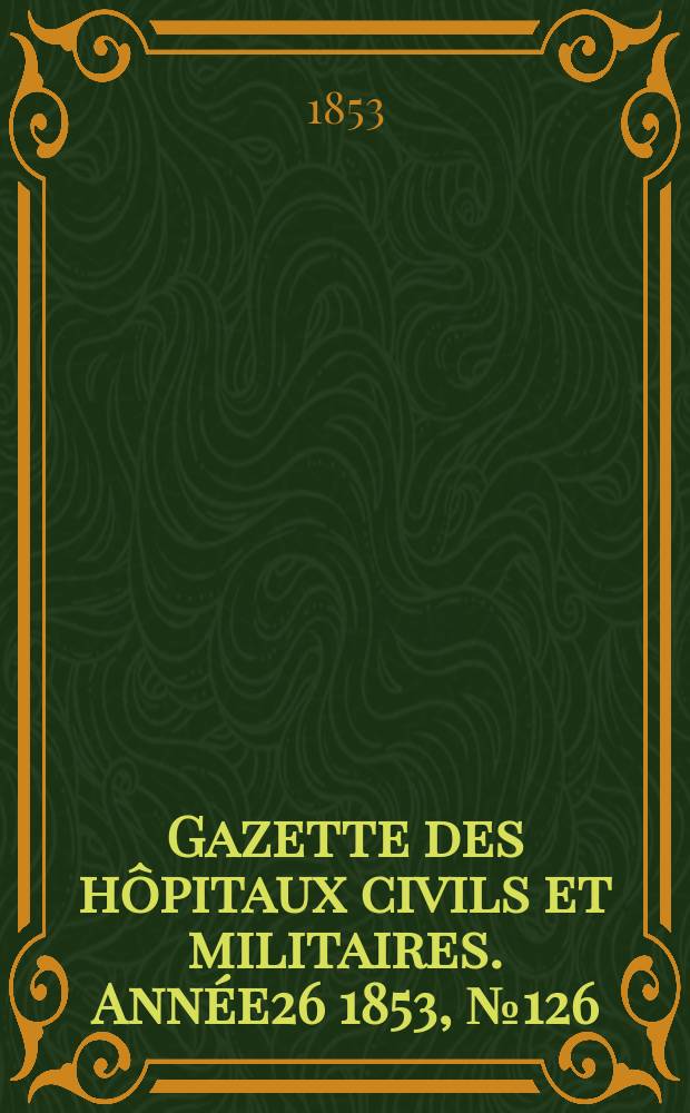 Gazette des h&ocirc;pitaux civils et militaires. Ann&eacute;e26 1853, №126