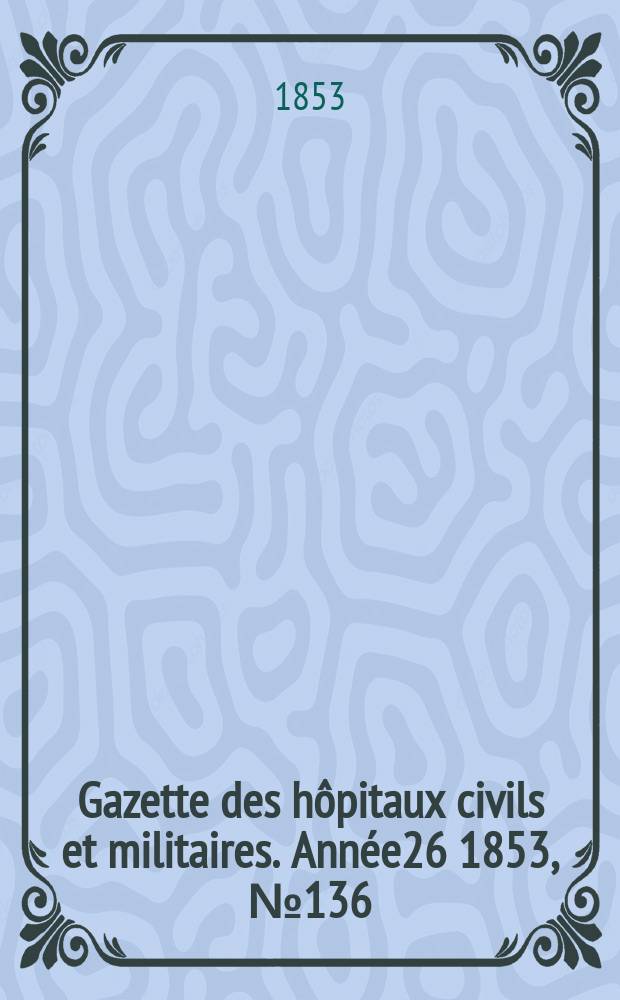 Gazette des hôpitaux civils et militaires. Année26 1853, №136