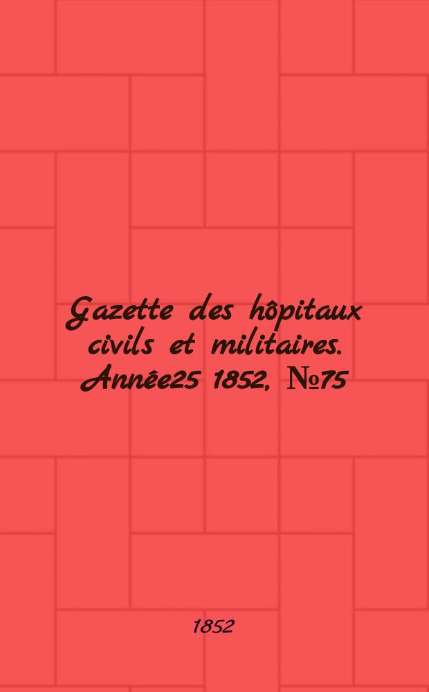 Gazette des hôpitaux civils et militaires. Année25 1852, №75