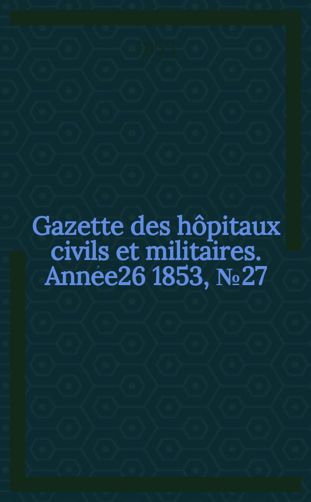 Gazette des hôpitaux civils et militaires. Année26 1853, №27