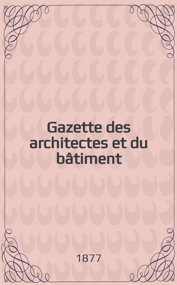 Gazette des architectes et du bâtiment : Revue bi- mensuelle. Année6 1877, №23