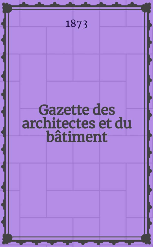 Gazette des architectes et du bâtiment : Revue bi- mensuelle. Année2(9) 1873, №22