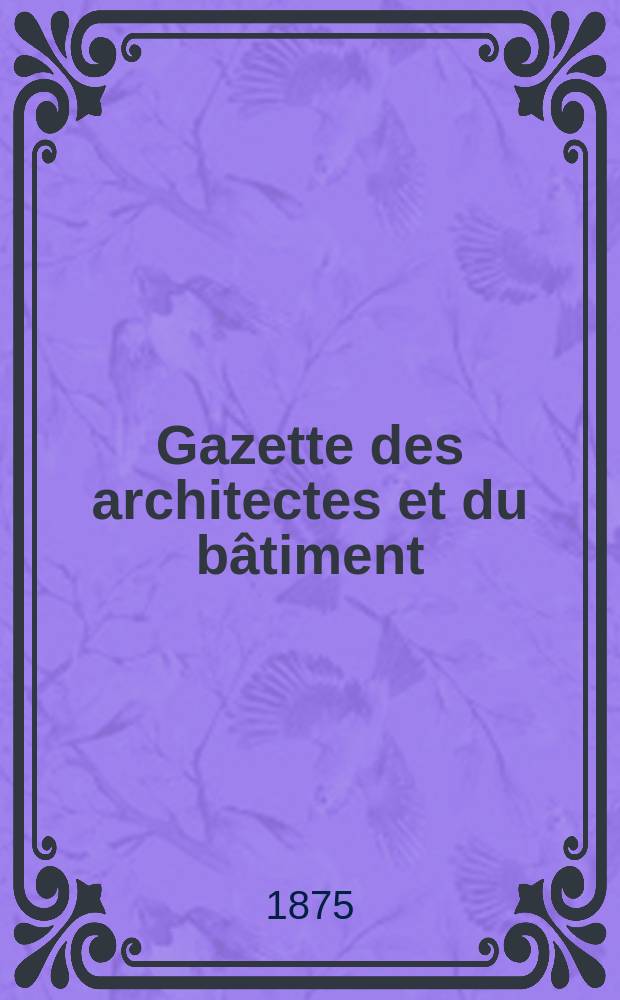Gazette des architectes et du bâtiment : Revue bi- mensuelle. Année4 1875, №18