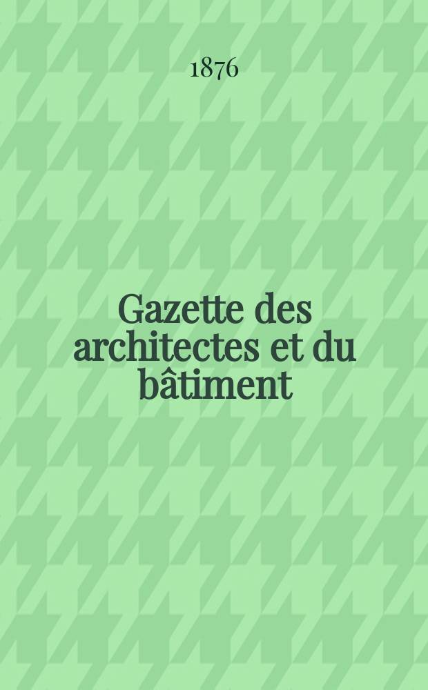 Gazette des architectes et du bâtiment : Revue bi- mensuelle. Année5 1876, №13