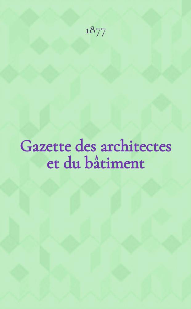 Gazette des architectes et du bâtiment : Revue bi- mensuelle. Année6 1877, №12