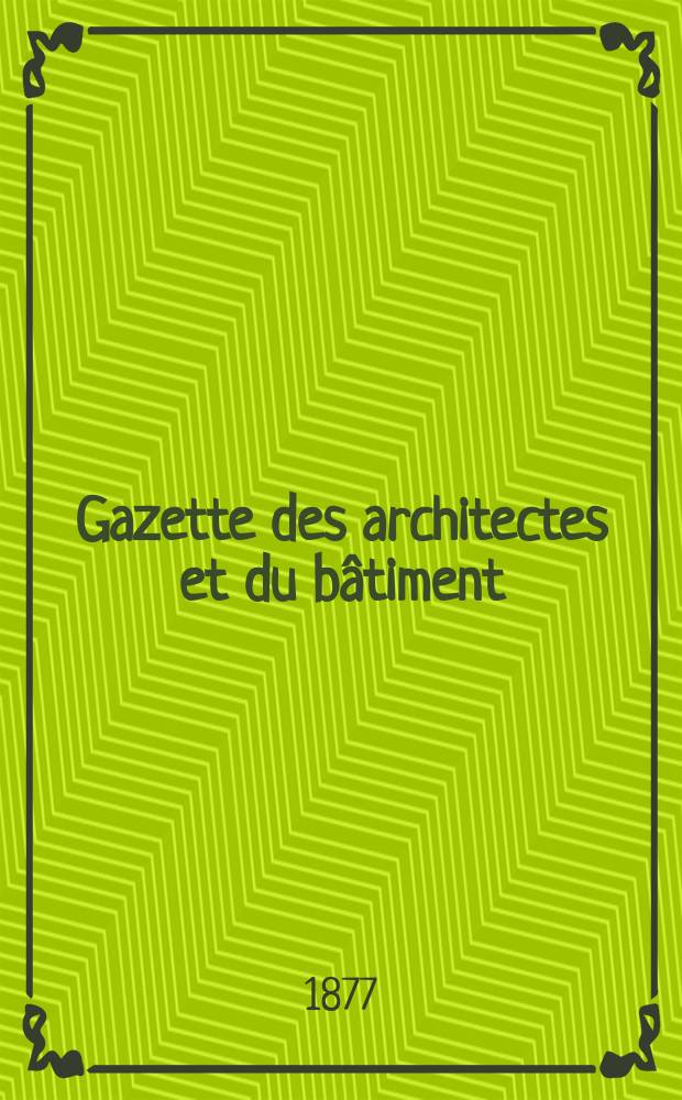 Gazette des architectes et du bâtiment : Revue bi- mensuelle. Année6 1877, №18