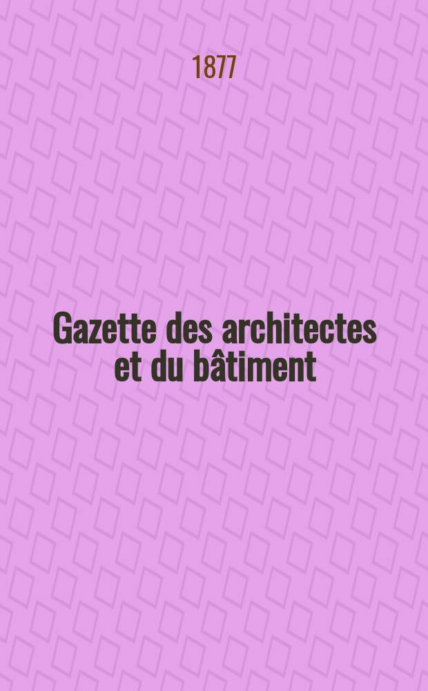 Gazette des architectes et du bâtiment : Revue bi- mensuelle. Année6 1877, №20