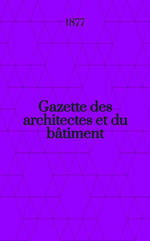 Gazette des architectes et du bâtiment : Revue bi- mensuelle. Année6 1877, №26