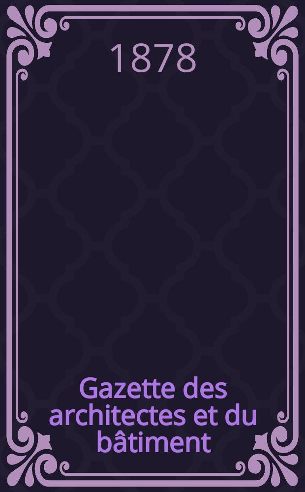 Gazette des architectes et du bâtiment : Revue bi- mensuelle. Année7 1878, №43