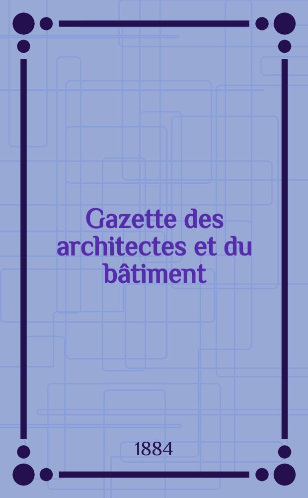 Gazette des architectes et du bâtiment : Revue bi- mensuelle. Année13 1884, №31