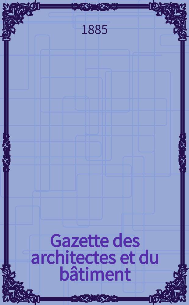 Gazette des architectes et du bâtiment : Revue bi- mensuelle. Année14 1885, №6