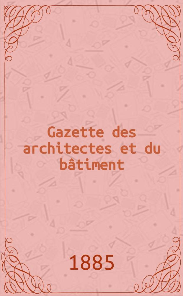 Gazette des architectes et du bâtiment : Revue bi- mensuelle. Année14 1885, №16