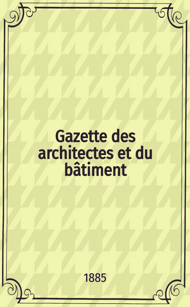 Gazette des architectes et du b&acirc;timent : Revue bi- mensuelle. Ann&eacute;e14 1885, №35