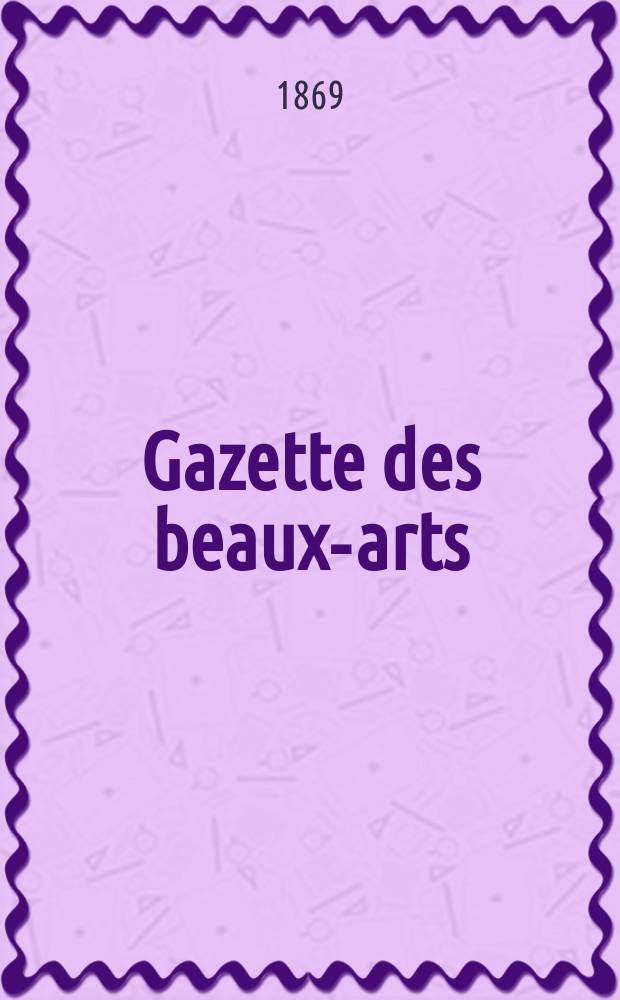 Gazette des beaux-arts : Courrier Europ&eacute;en de l'art et de la curiosit&eacute;. Ann&eacute;e11 1869, T.1