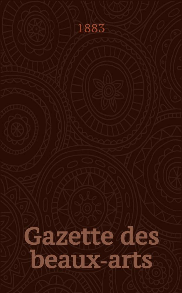 Gazette des beaux-arts : Courrier Europ&eacute;en de l'art et de la curiosit&eacute;. Ann&eacute;e25 1883, T.27