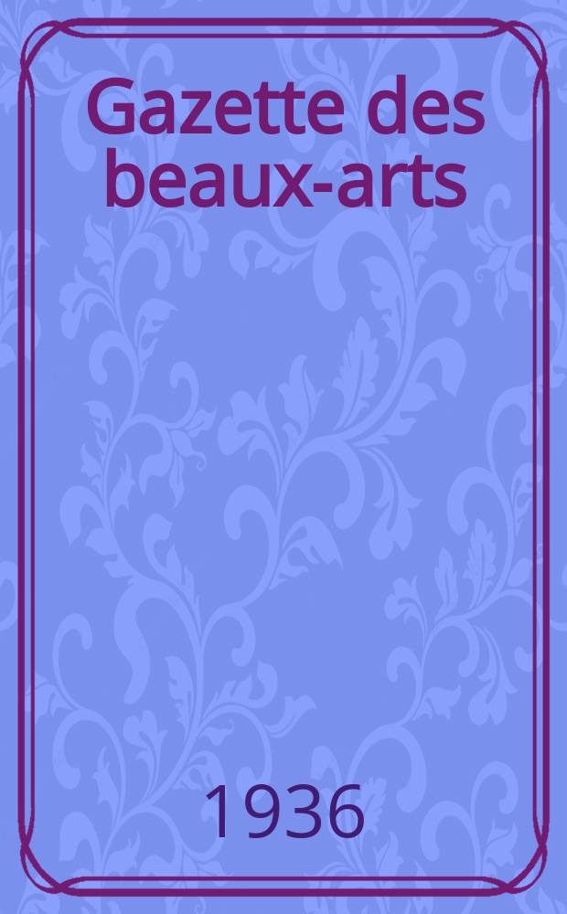 Gazette des beaux-arts : Courrier Europ&eacute;en de l'art et de la curiosit&eacute;. Ann&eacute;e78 1936, T.16, Livr.879