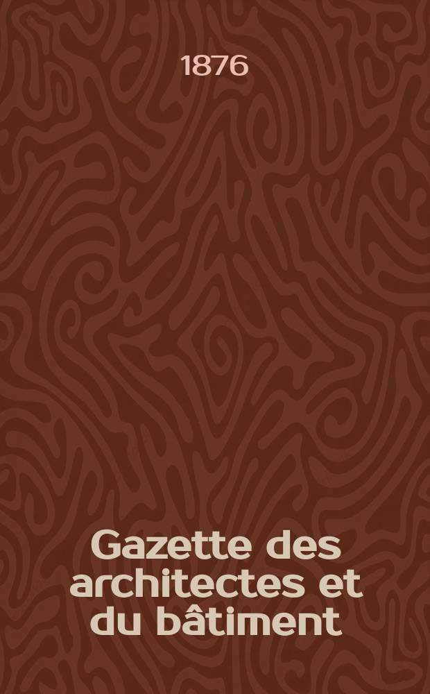 Gazette des architectes et du bâtiment : Revue bi- mensuelle. Année5 1876, №10