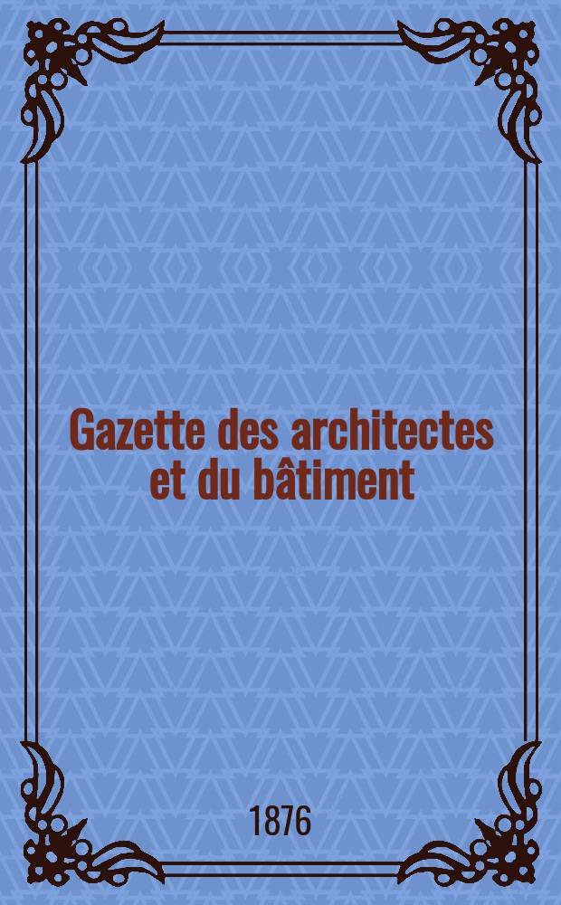 Gazette des architectes et du b&acirc;timent : Revue bi- mensuelle. Ann&eacute;e5 1876, №18