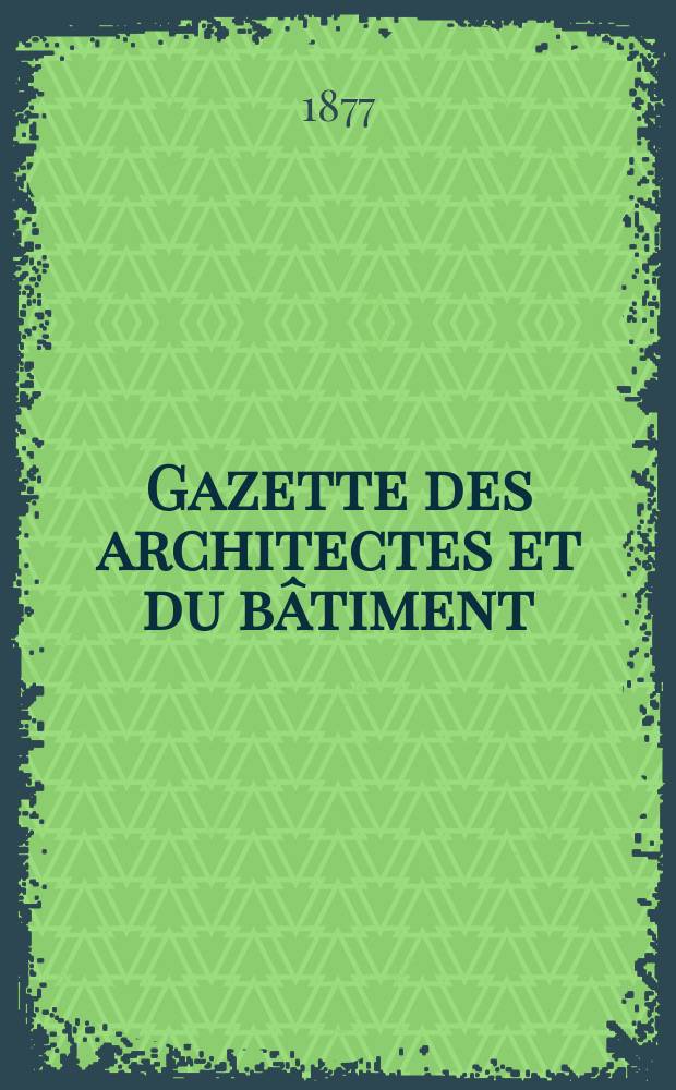 Gazette des architectes et du bâtiment : Revue bi- mensuelle. Année6 1877, №42
