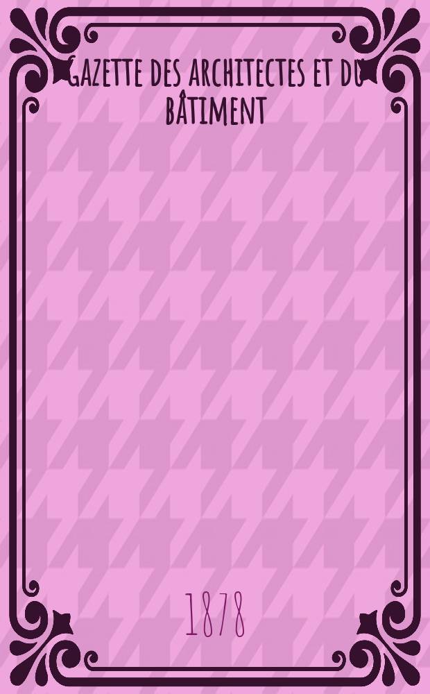 Gazette des architectes et du bâtiment : Revue bi- mensuelle. Année7 1878, №28