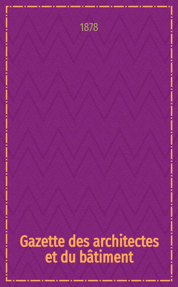 Gazette des architectes et du bâtiment : Revue bi- mensuelle. Année7 1878, №35