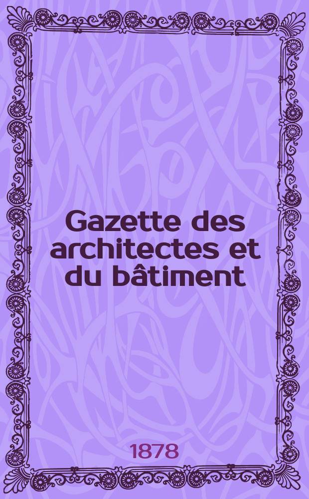 Gazette des architectes et du bâtiment : Revue bi- mensuelle. Année7 1878, №36