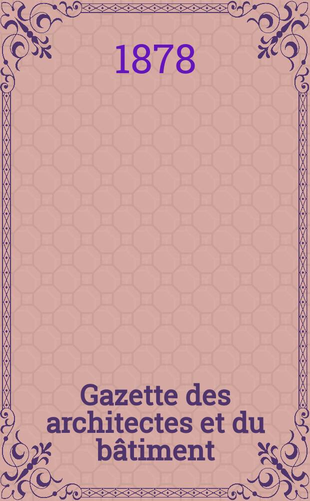 Gazette des architectes et du bâtiment : Revue bi- mensuelle. Année7 1878, №40