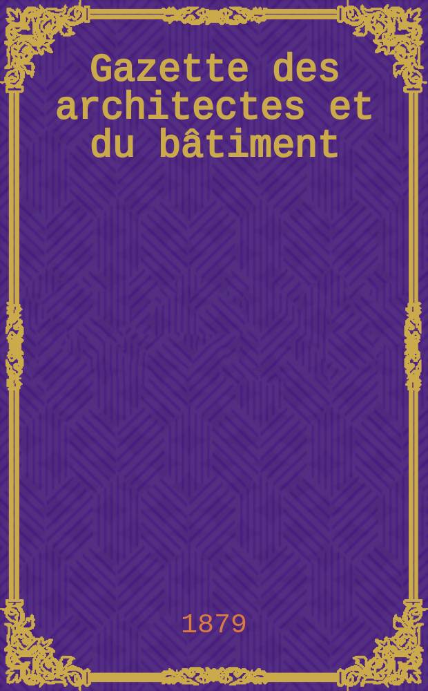 Gazette des architectes et du b&acirc;timent : Revue bi- mensuelle. Ann&eacute;e8 1879, №29