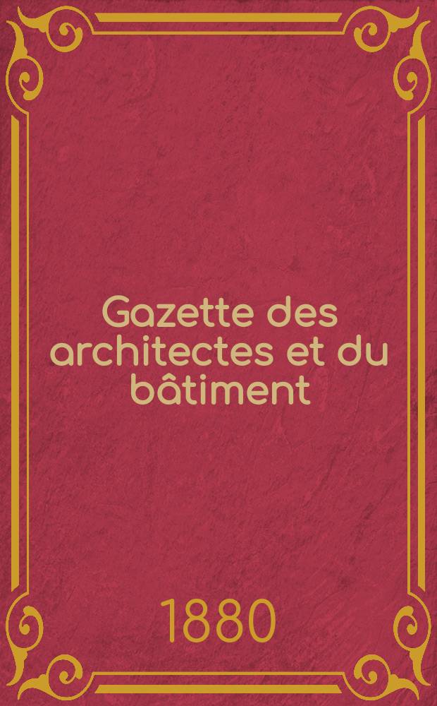 Gazette des architectes et du b&acirc;timent : Revue bi- mensuelle. Ann&eacute;e9 1880, №4