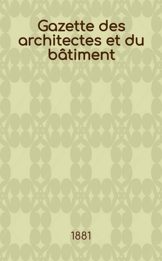 Gazette des architectes et du bâtiment : Revue bi- mensuelle. Année10 1881, №5