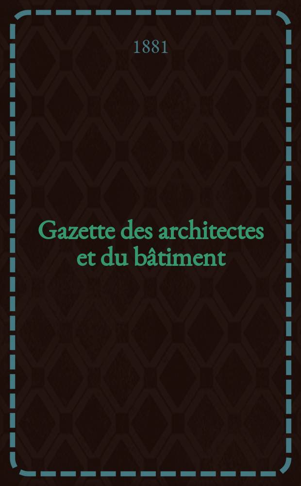 Gazette des architectes et du bâtiment : Revue bi- mensuelle. Année10 1881, №25