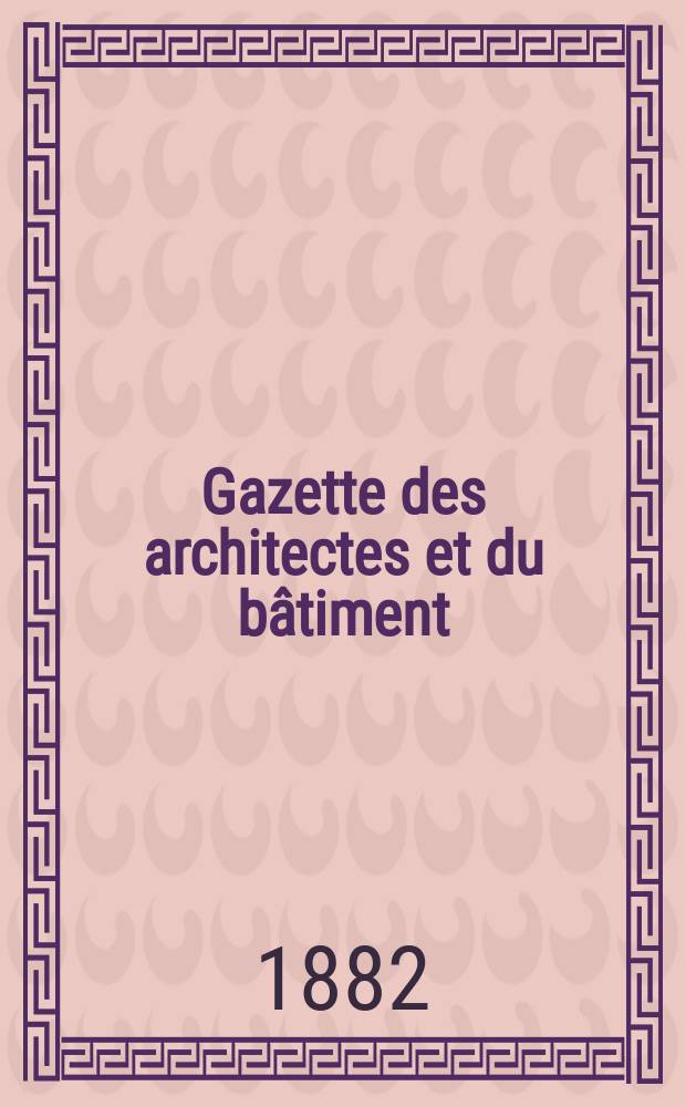 Gazette des architectes et du b&acirc;timent : Revue bi- mensuelle. Ann&eacute;e11 1882, №32