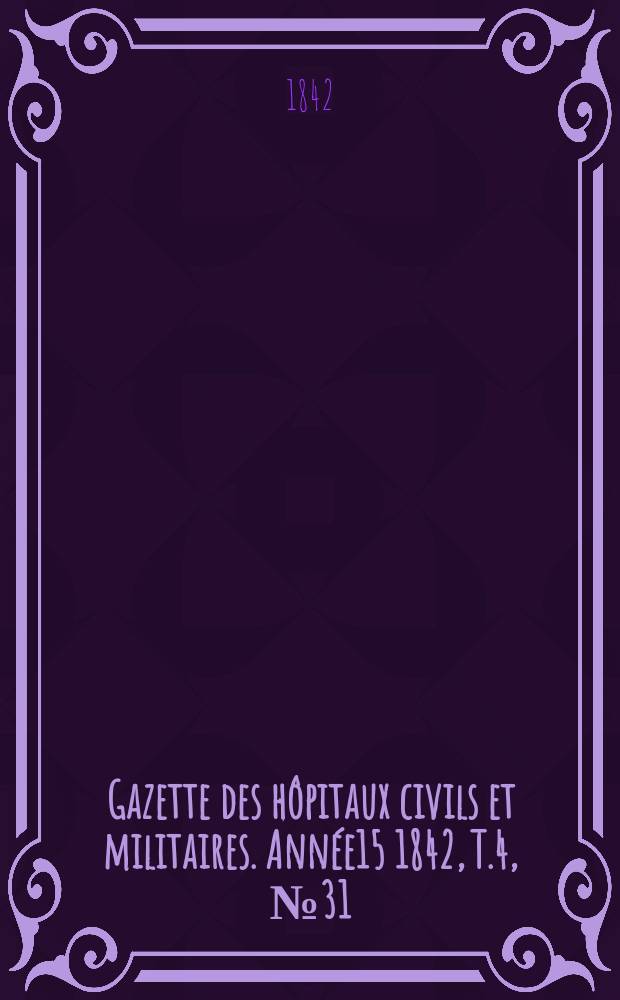 Gazette des h&ocirc;pitaux civils et militaires. Ann&eacute;e15 1842, T.4, №31