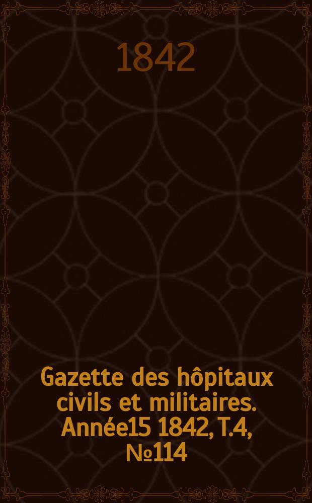 Gazette des h&ocirc;pitaux civils et militaires. Ann&eacute;e15 1842, T.4, №114