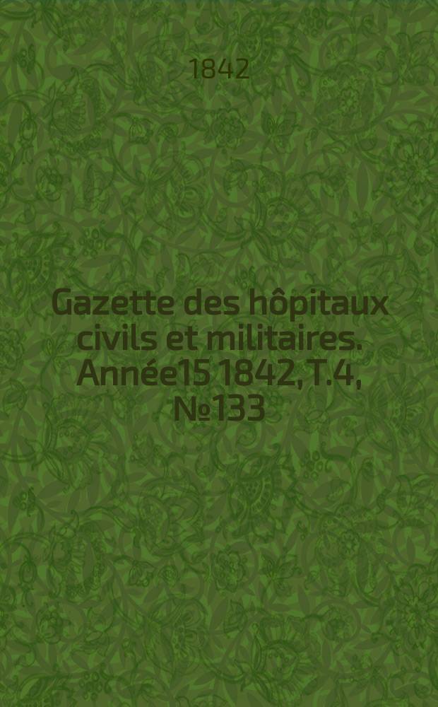 Gazette des h&ocirc;pitaux civils et militaires. Ann&eacute;e15 1842, T.4, №133