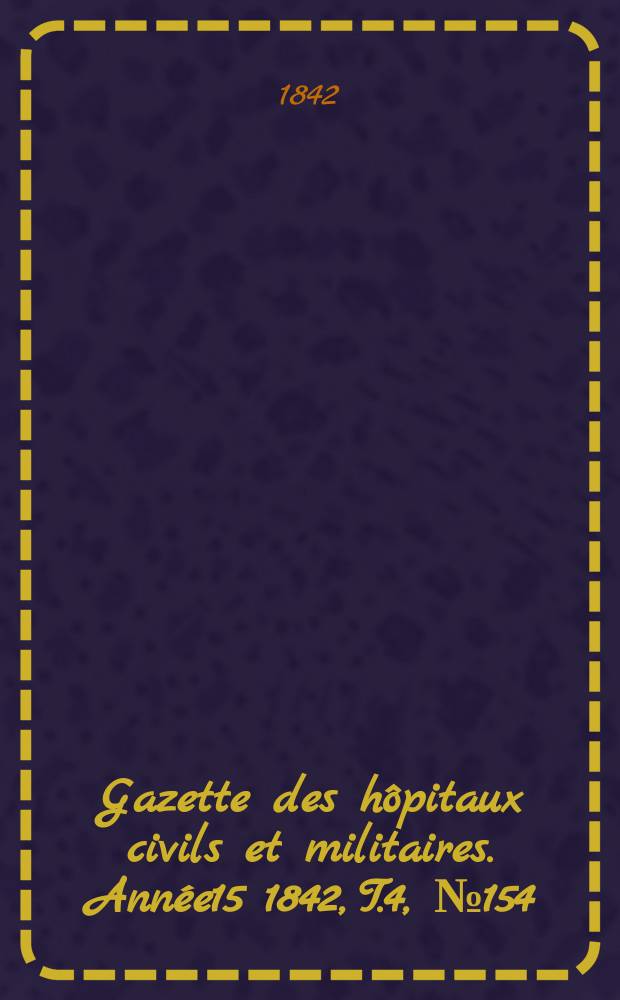 Gazette des h&ocirc;pitaux civils et militaires. Ann&eacute;e15 1842, T.4, №154