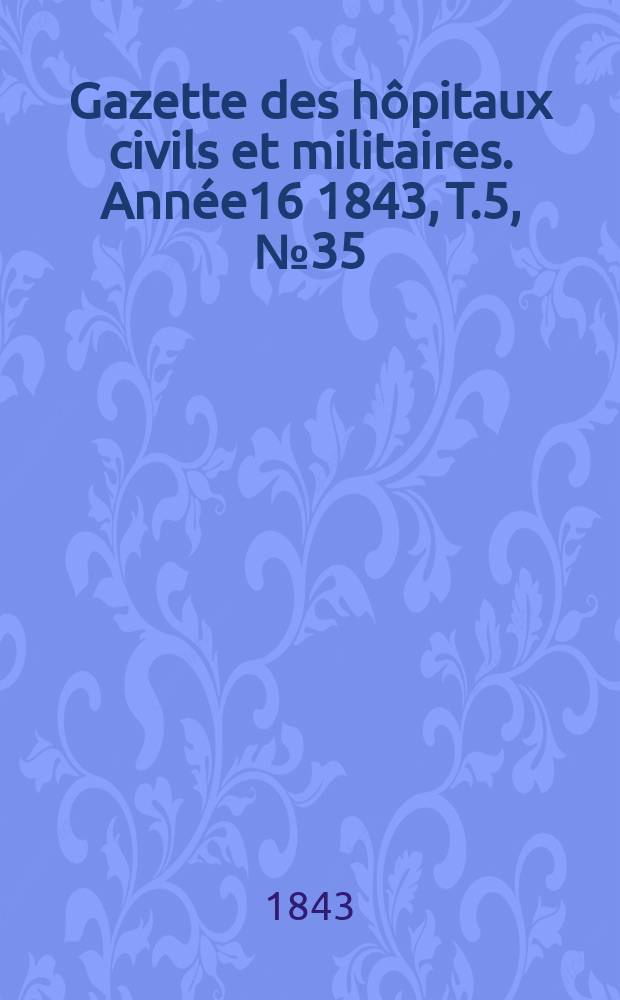 Gazette des h&ocirc;pitaux civils et militaires. Ann&eacute;e16 1843, T.5, №35