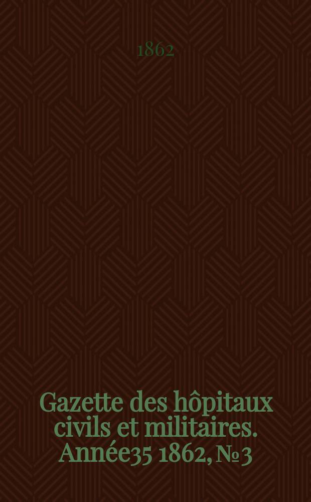Gazette des h&ocirc;pitaux civils et militaires. Ann&eacute;e35 1862, №3
