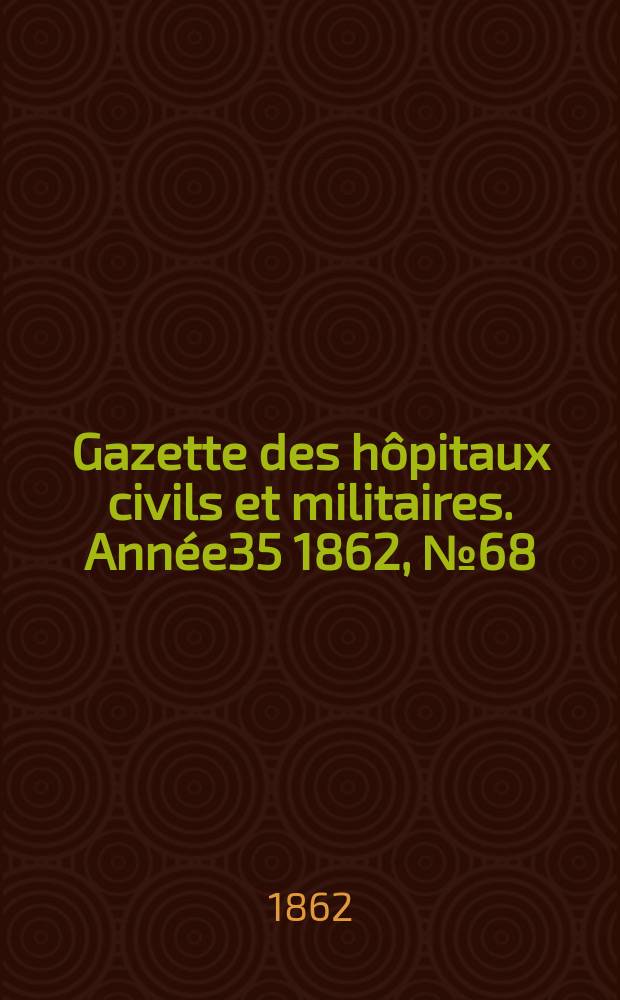 Gazette des h&ocirc;pitaux civils et militaires. Ann&eacute;e35 1862, №68