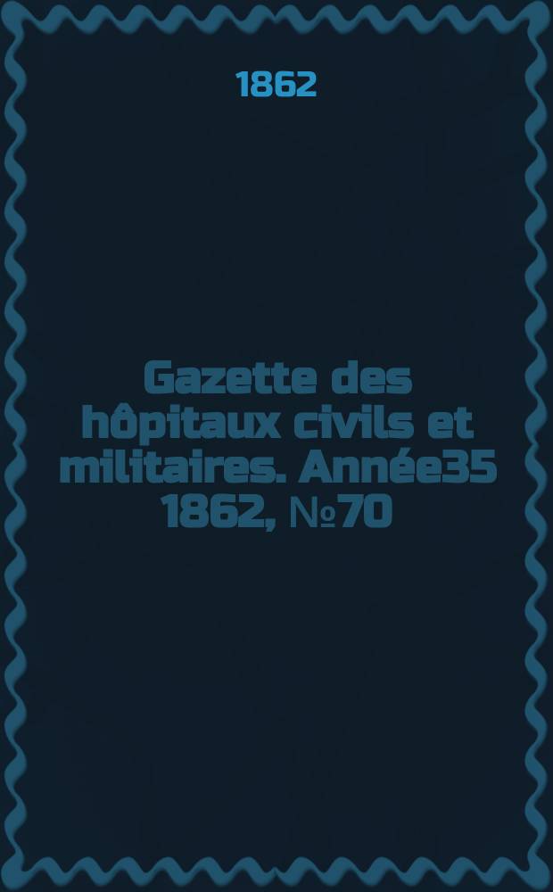 Gazette des hôpitaux civils et militaires. Année35 1862, №70