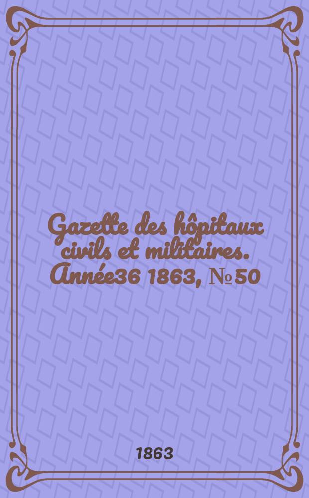 Gazette des hôpitaux civils et militaires. Année36 1863, №50