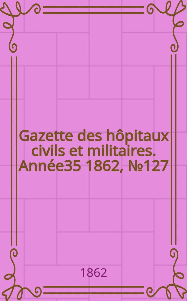Gazette des hôpitaux civils et militaires. Année35 1862, №127