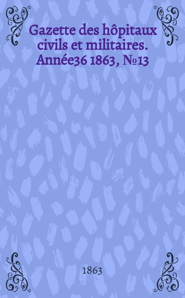 Gazette des h&ocirc;pitaux civils et militaires. Ann&eacute;e36 1863, №13