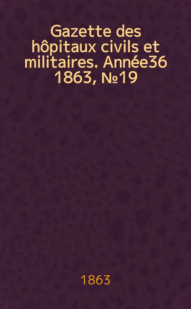 Gazette des h&ocirc;pitaux civils et militaires. Ann&eacute;e36 1863, №19