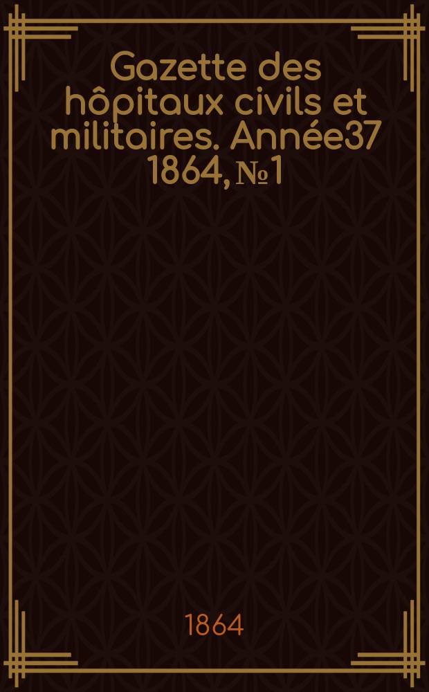 Gazette des hôpitaux civils et militaires. Année37 1864, №1