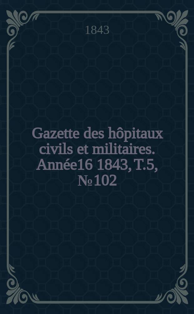 Gazette des hôpitaux civils et militaires. Année16 1843, T.5, №102