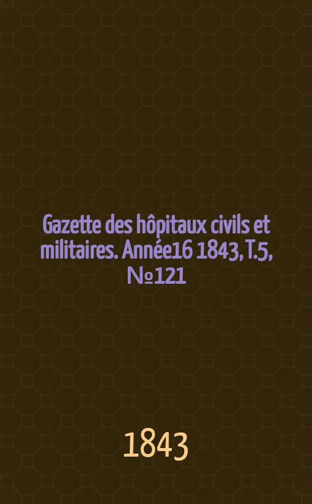 Gazette des hôpitaux civils et militaires. Année16 1843, T.5, №121