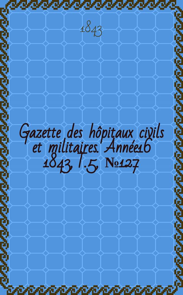 Gazette des hôpitaux civils et militaires. Année16 1843, T.5, №127